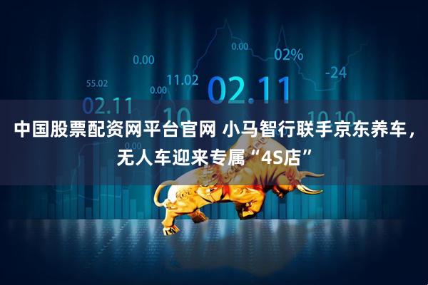 中国股票配资网平台官网 小马智行联手京东养车，无人车迎来专属“4S店”