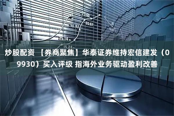 炒股配资 【券商聚焦】华泰证券维持宏信建发（09930）买入评级 指海外业务驱动盈利改善