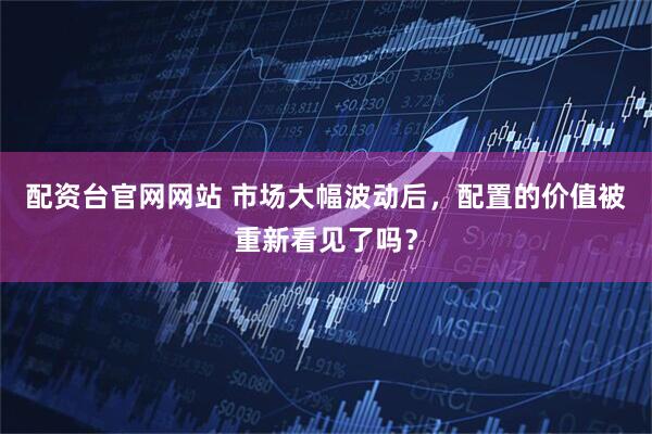 配资台官网网站 市场大幅波动后，配置的价值被重新看见了吗？