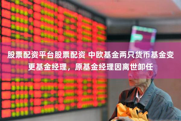股票配资平台股票配资 中欧基金两只货币基金变更基金经理，原基金经理因离世卸任