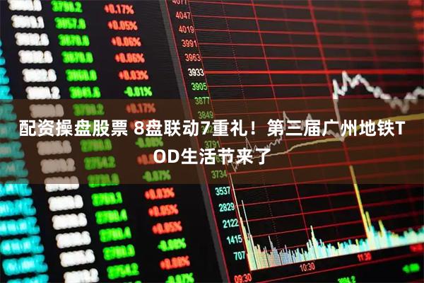 配资操盘股票 8盘联动7重礼！第三届广州地铁TOD生活节来了