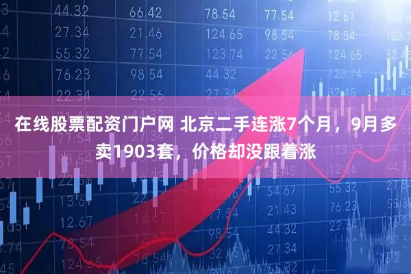 在线股票配资门户网 北京二手连涨7个月，9月多卖1903套，价格却没跟着涨