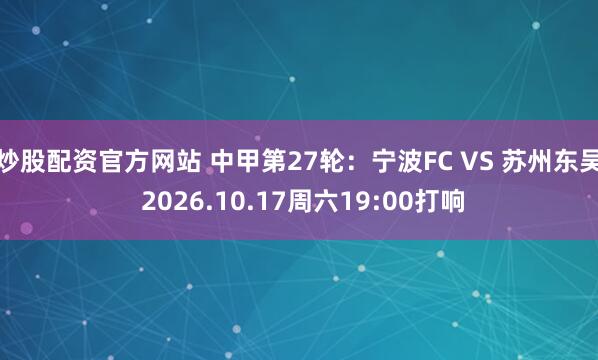 炒股配资官方网站 中甲第27轮：宁波FC VS 苏州东吴 2026.10.17周六19:00打响