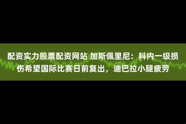 配资实力股票配资网站 加斯佩里尼:科内一级损伤希望国际比赛日前复出,迪巴拉小腿疲劳